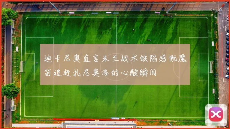 迪卡尼奥直言米兰战术缺陷感慨魔笛追赶扎尼奥洛的心酸瞬间