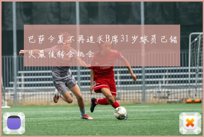 巴萨今夏不再追求B席31岁球员已错失最佳转会机会