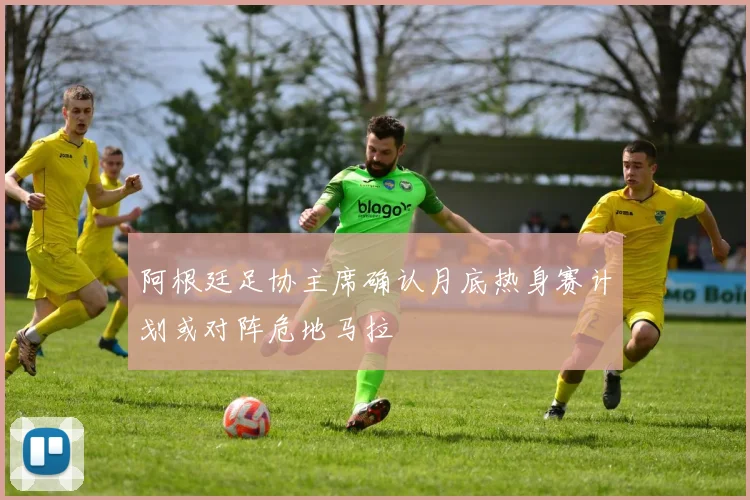 阿根廷足协主席确认月底热身赛计划或对阵危地马拉