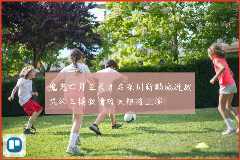 魔鬼四月正式开启深圳新鹏城迎战武汉三镇激情对决即将上演
