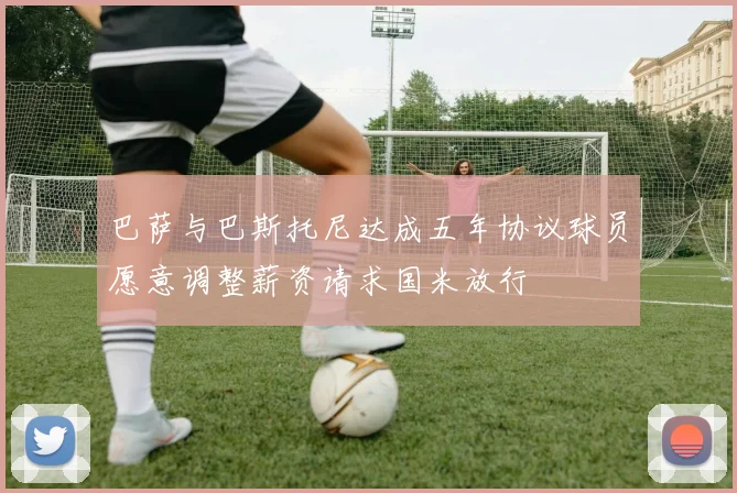 巴萨与巴斯托尼达成五年协议球员愿意调整薪资请求国米放行