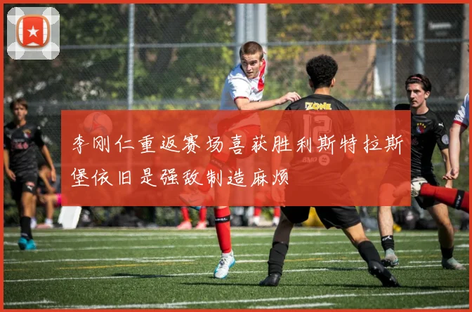 李刚仁重返赛场喜获胜利斯特拉斯堡依旧是强敌制造麻烦