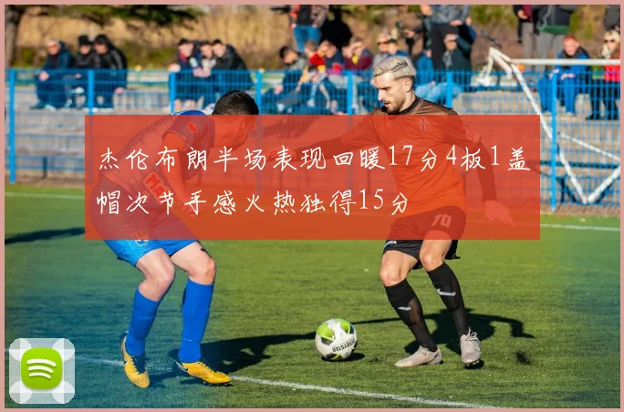 杰伦布朗半场表现回暖17分4板1盖帽次节手感火热独得15分