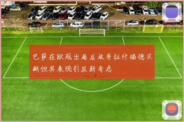 巴萨在欧冠出局后放弃拉什福德买断但其表现引发新考虑