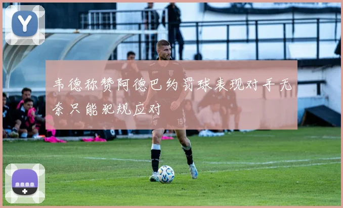 韦德称赞阿德巴约罚球表现对手无奈只能犯规应对