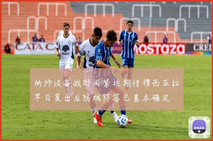 纳帅谈备战时间紧迫期待穆西亚拉早日复出后防线阵容已基本确定