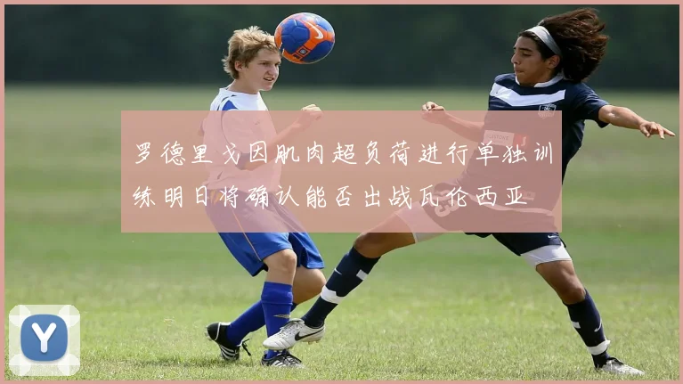 罗德里戈因肌肉超负荷进行单独训练明日将确认能否出战瓦伦西亚