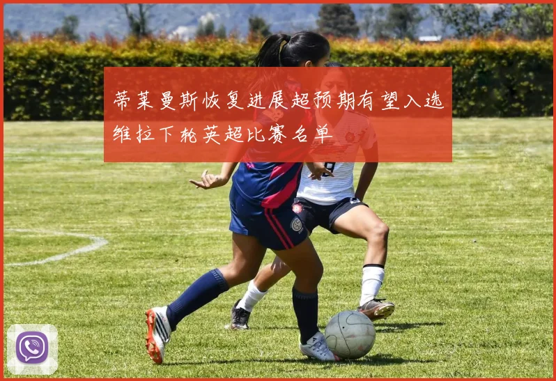 蒂莱曼斯恢复进展超预期有望入选维拉下轮英超比赛名单