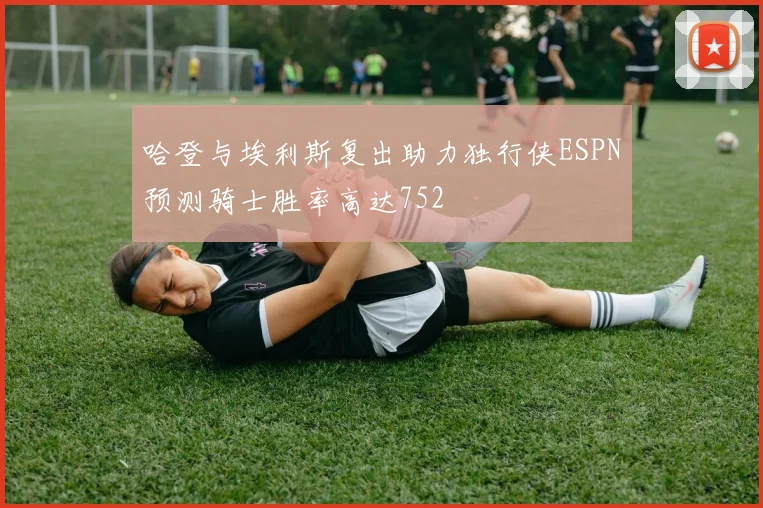 哈登与埃利斯复出助力独行侠ESPN预测骑士胜率高达752