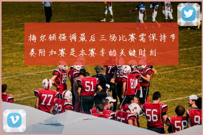 梅尔顿强调最后三场比赛需保持节奏附加赛是本赛季的关键时刻