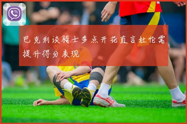 巴克利谈骑士多点开花直言杜伦需提升得分表现