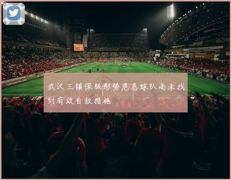 武汉三镇保级形势危急球队尚未找到有效自救措施