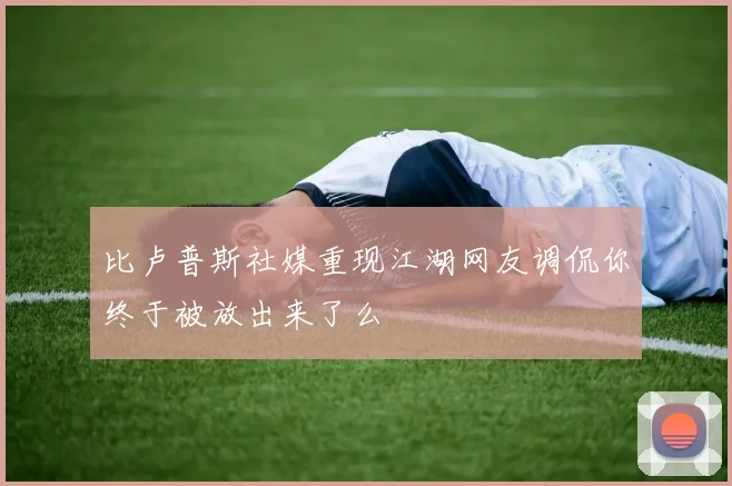 比卢普斯社媒重现江湖网友调侃你终于被放出来了么