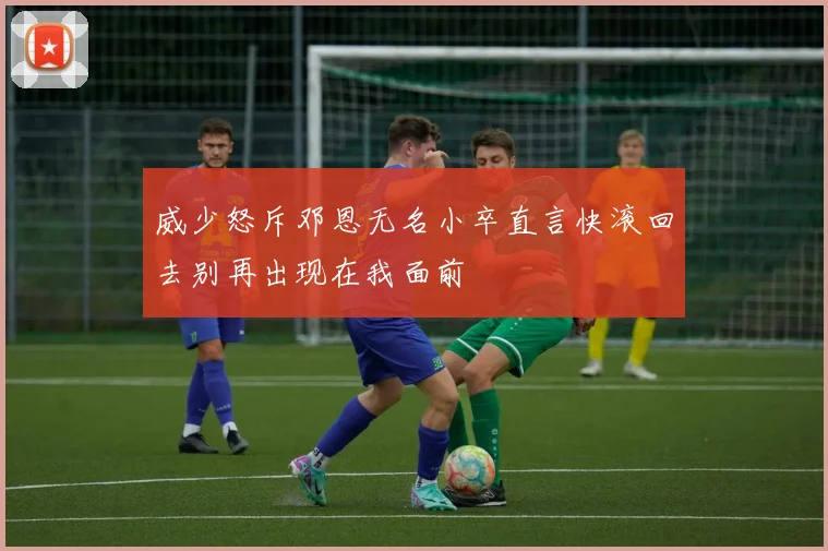 威少怒斥邓恩无名小卒直言快滚回去别再出现在我面前