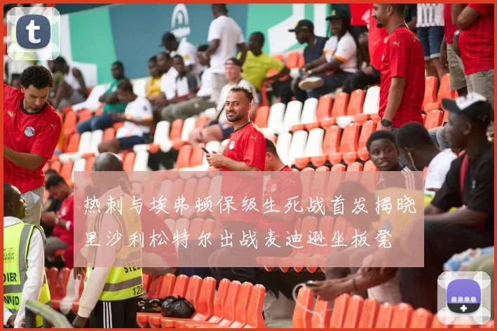 热刺与埃弗顿保级生死战首发揭晓里沙利松特尔出战麦迪逊坐板凳