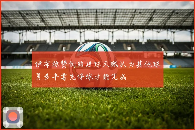 伊布称赞倒钩进球天赋认为其他球员多半需先停球才能完成