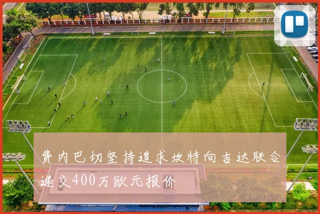 费内巴切坚持追求坎特向吉达联合递交400万欧元报价