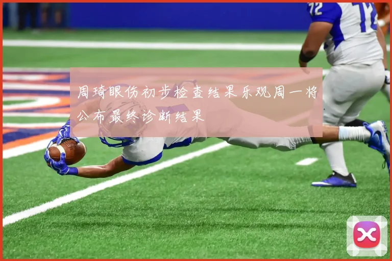 周琦眼伤初步检查结果乐观周一将公布最终诊断结果