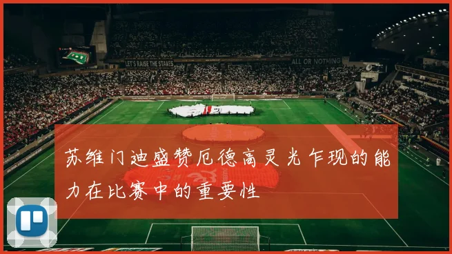 苏维门迪盛赞厄德高灵光乍现的能力在比赛中的重要性