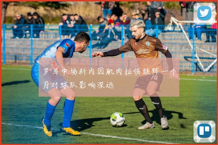 罗马中场科内因肌肉拉伤缺阵一个月对球队影响深远