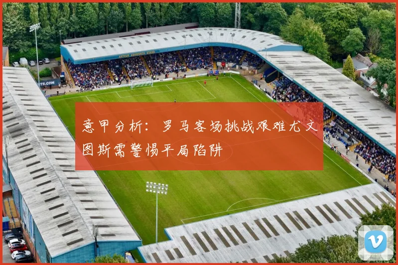意甲分析：罗马客场挑战艰难尤文图斯需警惕平局陷阱