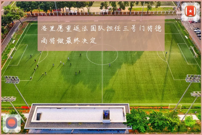洛里愿重返法国队担任三号门将德尚将做最终决定