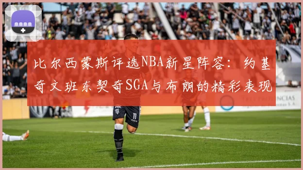 比尔西蒙斯评选NBA新星阵容：约基奇文班东契奇SGA与布朗的精彩表现
