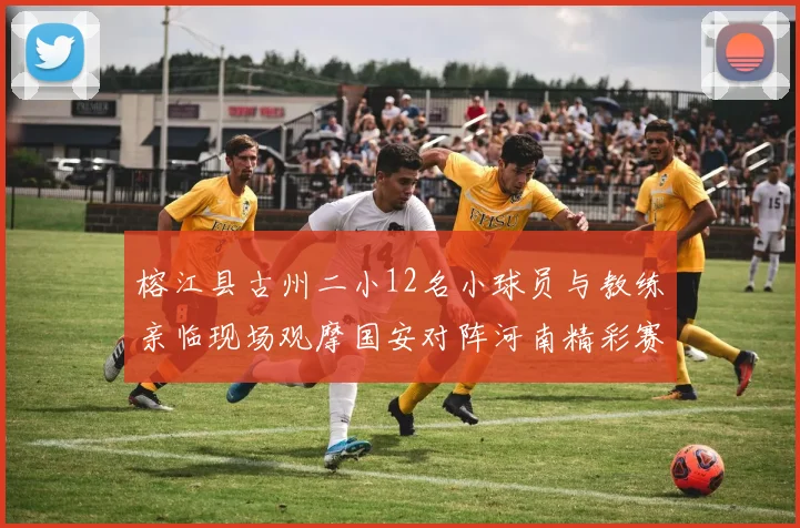 榕江县古州二小12名小球员与教练亲临现场观摩国安对阵河南精彩赛事