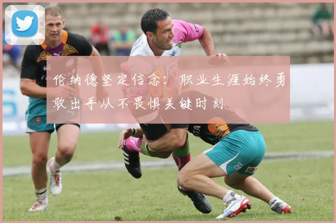 伦纳德坚定信念：职业生涯始终勇敢出手从不畏惧关键时刻