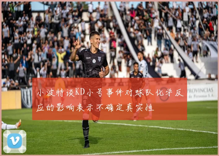 小波特谈KD小号事件对球队化学反应的影响表示不确定真实性