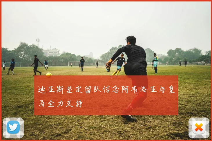 迪亚斯坚定留队信念阿韦洛亚与皇马全力支持