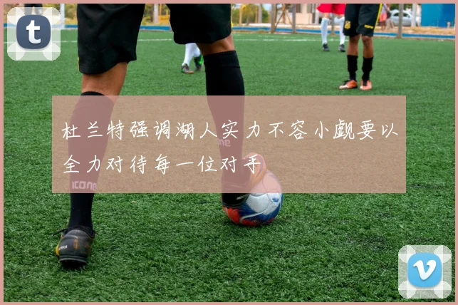 杜兰特强调湖人实力不容小觑要以全力对待每一位对手